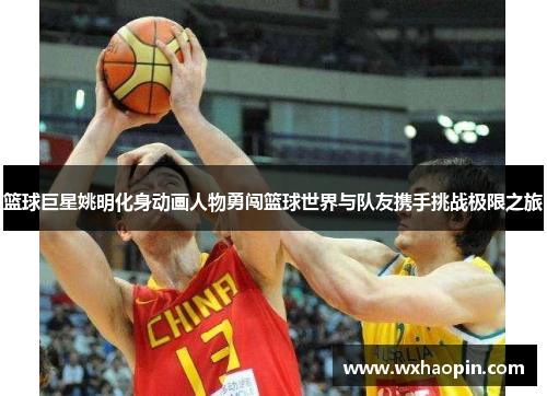 篮球巨星姚明化身动画人物勇闯篮球世界与队友携手挑战极限之旅