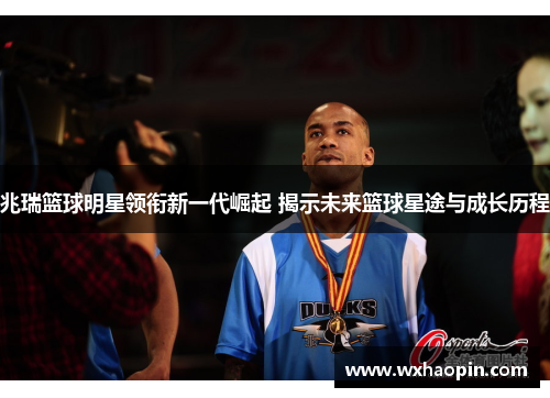 兆瑞篮球明星领衔新一代崛起 揭示未来篮球星途与成长历程