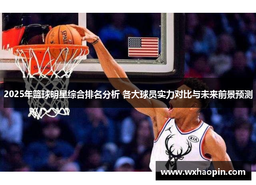 2025年篮球明星综合排名分析 各大球员实力对比与未来前景预测