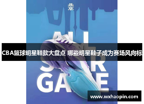 CBA篮球明星鞋款大盘点 哪些明星鞋子成为赛场风向标