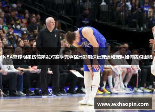 NBA篮球明星伤情频发对赛季竞争格局影响深远球迷和球队如何应对困境