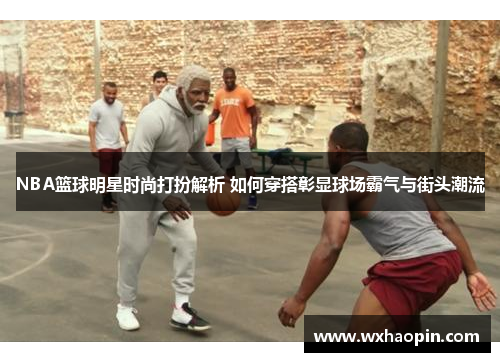 NBA篮球明星时尚打扮解析 如何穿搭彰显球场霸气与街头潮流