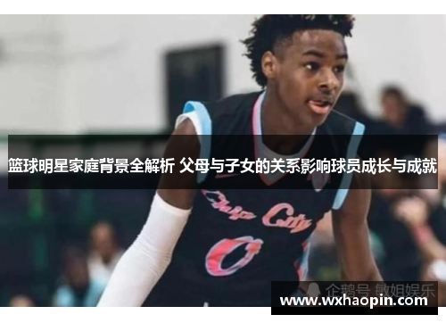 篮球明星家庭背景全解析 父母与子女的关系影响球员成长与成就