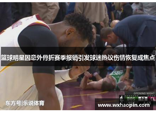 篮球明星因意外骨折赛季报销引发球迷热议伤情恢复成焦点