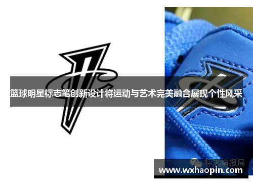 篮球明星标志笔创新设计将运动与艺术完美融合展现个性风采