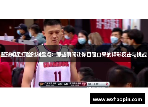 篮球明星打脸时刻盘点：那些瞬间让你目瞪口呆的精彩反击与挑战