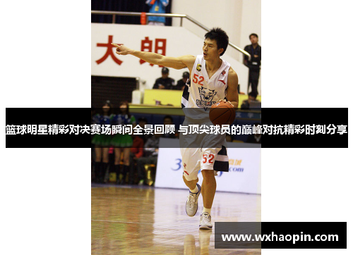 篮球明星精彩对决赛场瞬间全景回顾 与顶尖球员的巅峰对抗精彩时刻分享