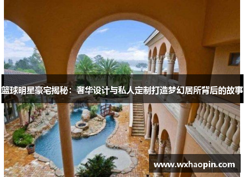 篮球明星豪宅揭秘：奢华设计与私人定制打造梦幻居所背后的故事