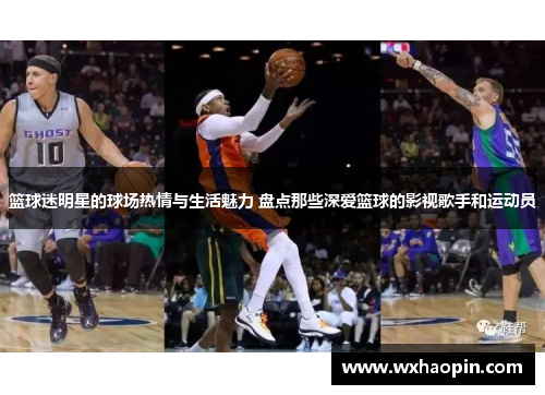篮球迷明星的球场热情与生活魅力 盘点那些深爱篮球的影视歌手和运动员