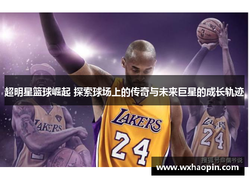 超明星篮球崛起 探索球场上的传奇与未来巨星的成长轨迹