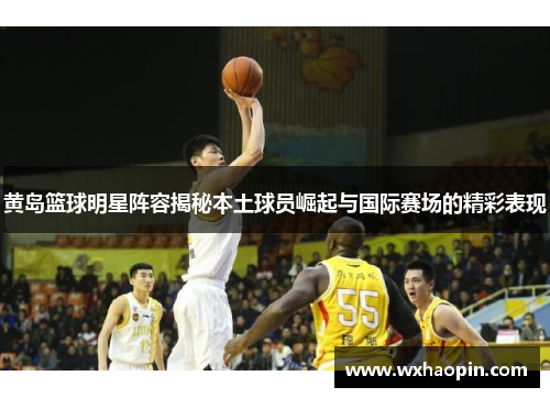 黄岛篮球明星阵容揭秘本土球员崛起与国际赛场的精彩表现